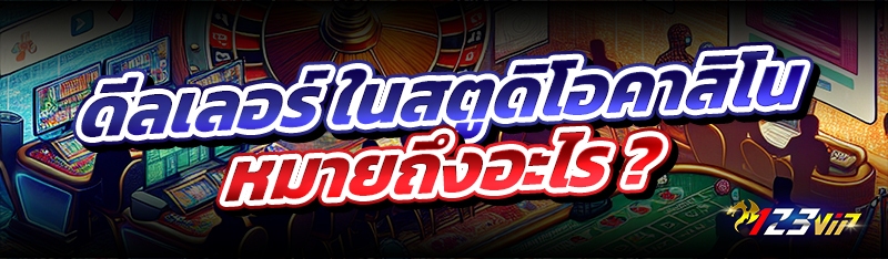 ดีลเลอร์ ในสตูดิโอคาสิโน หมายถึงอะไร ?